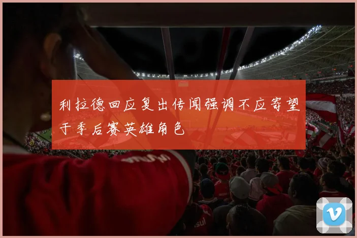 利拉德回应复出传闻强调不应寄望于季后赛英雄角色