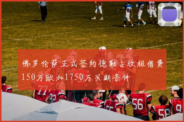 佛罗伦萨正式签约德勒古欣租借费150万欧加1750万买断条件