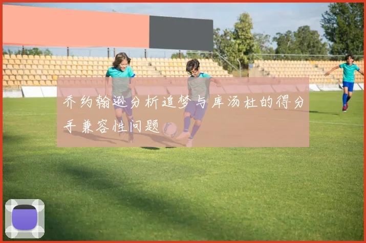 乔约翰逊分析追梦与库汤杜的得分手兼容性问题