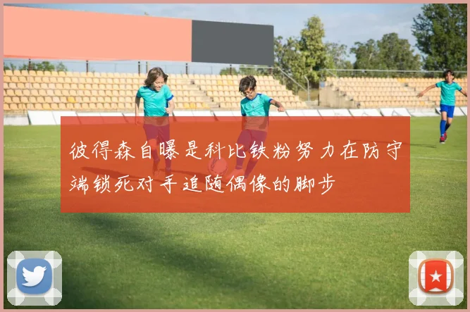 彼得森自曝是科比铁粉努力在防守端锁死对手追随偶像的脚步