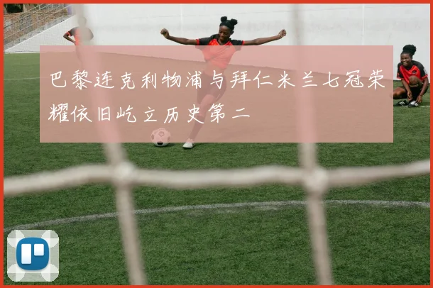 巴黎连克利物浦与拜仁米兰七冠荣耀依旧屹立历史第二