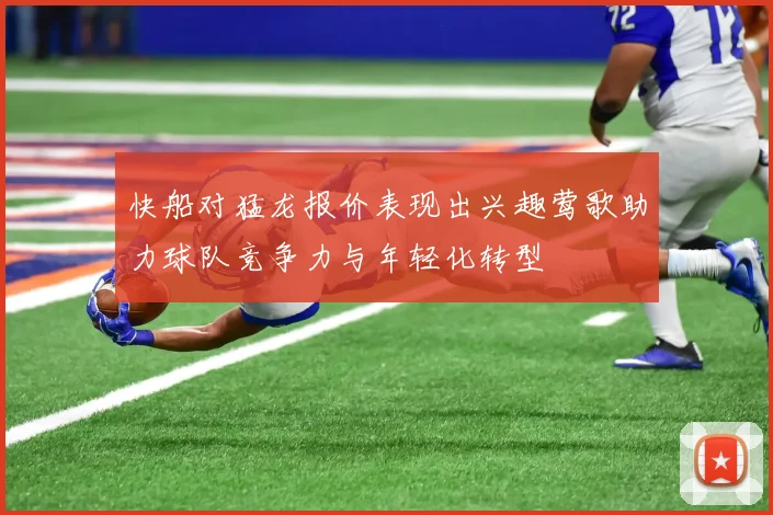 快船对猛龙报价表现出兴趣莺歌助力球队竞争力与年轻化转型
