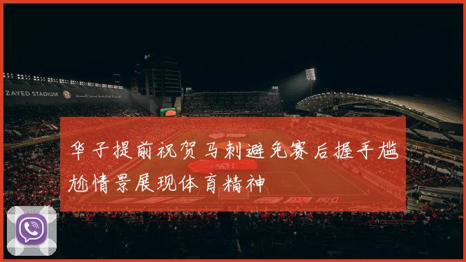 华子提前祝贺马刺避免赛后握手尴尬情景展现体育精神