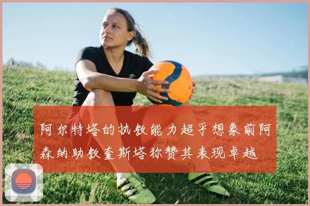 阿尔特塔的执教能力超乎想象前阿森纳助教奎斯塔称赞其表现卓越
