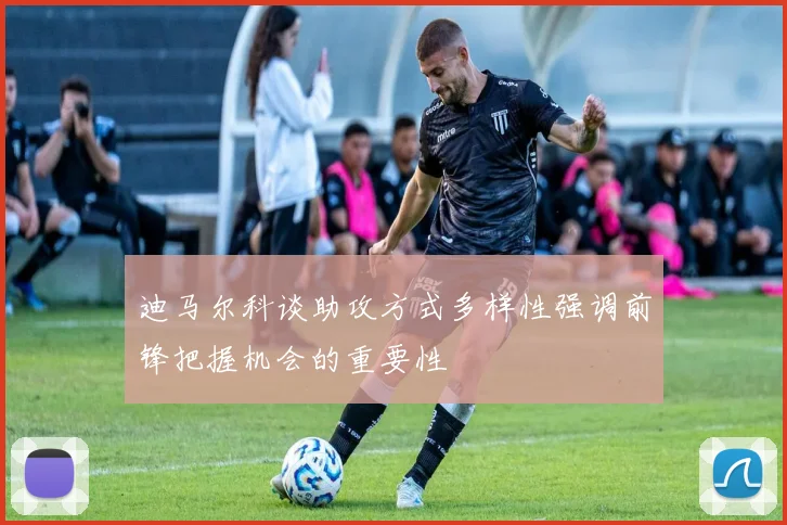 迪马尔科谈助攻方式多样性强调前锋把握机会的重要性