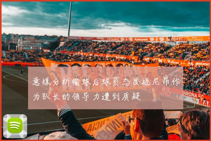 意媒分析输球后球员态度迈尼昂作为队长的领导力遭到质疑