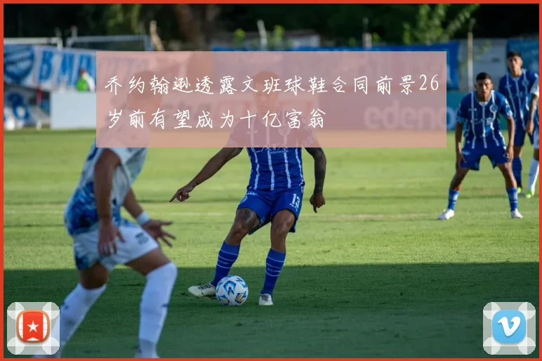 乔约翰逊透露文班球鞋合同前景26岁前有望成为十亿富翁