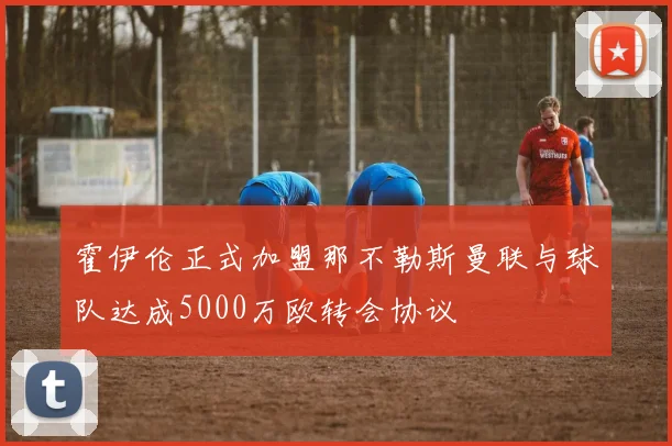 霍伊伦正式加盟那不勒斯曼联与球队达成5000万欧转会协议
