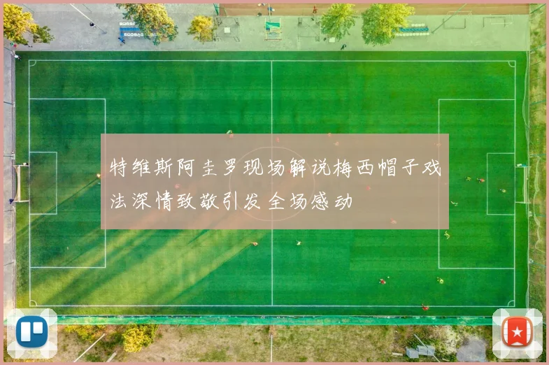 特维斯阿圭罗现场解说梅西帽子戏法深情致敬引发全场感动