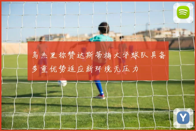 乌杰里称赞达斯蒂梅大学球队具备多重优势适应新环境无压力