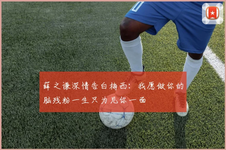 薛之谦深情告白梅西：我愿做你的脑残粉一生只为见你一面