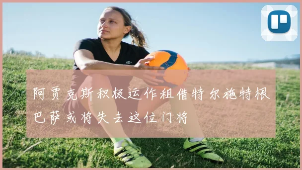 阿贾克斯积极运作租借特尔施特根巴萨或将失去这位门将