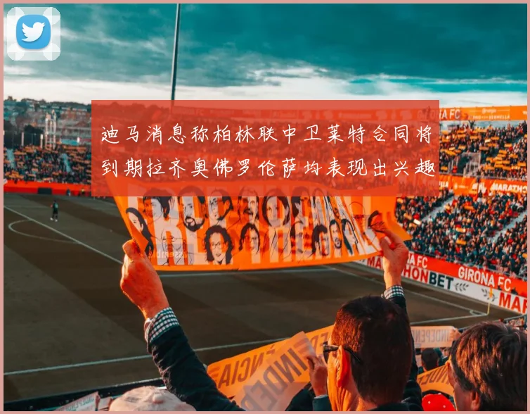 迪马消息称柏林联中卫莱特合同将到期拉齐奥佛罗伦萨均表现出兴趣