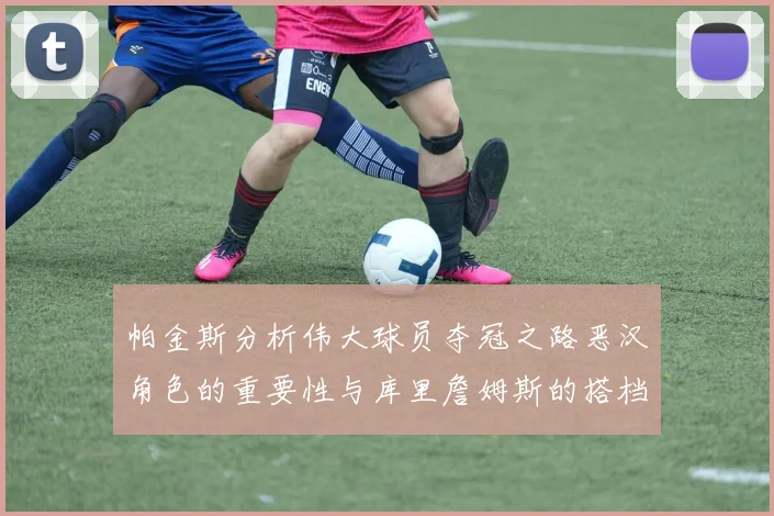 帕金斯分析伟大球员夺冠之路恶汉角色的重要性与库里詹姆斯的搭档关系