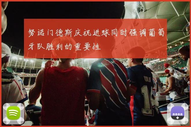 努诺门德斯庆祝进球同时强调葡萄牙队胜利的重要性