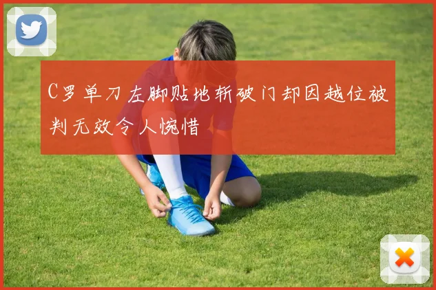 C罗单刀左脚贴地斩破门却因越位被判无效令人惋惜
