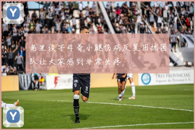 老里谈字母哥小腿伤病反复困扰团队让大家感到非常头疼