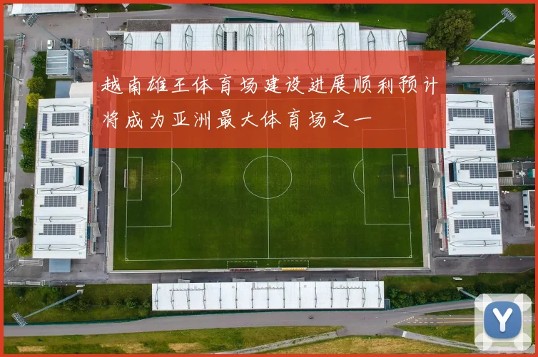 越南雄王体育场建设进展顺利预计将成为亚洲最大体育场之一