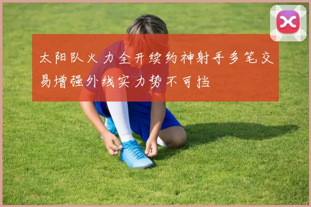 太阳队火力全开续约神射手多笔交易增强外线实力势不可挡