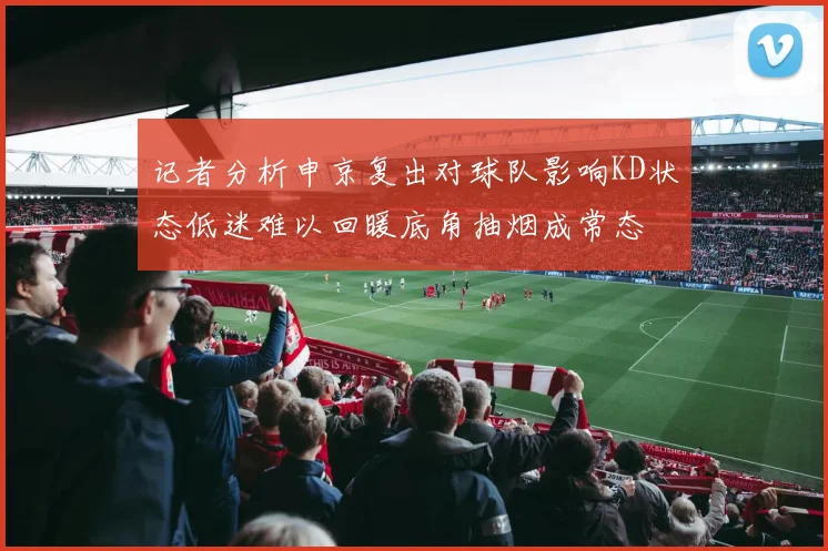 记者分析申京复出对球队影响KD状态低迷难以回暖底角抽烟成常态