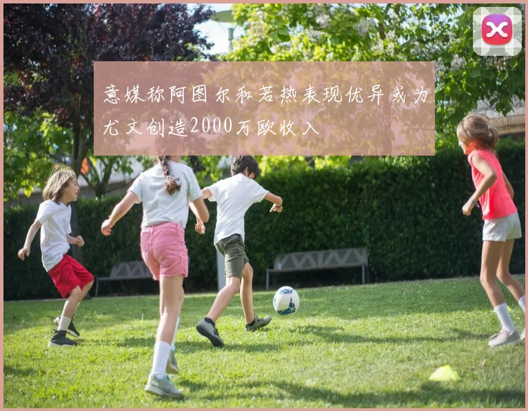 意媒称阿图尔和若热表现优异或为尤文创造2000万欧收入